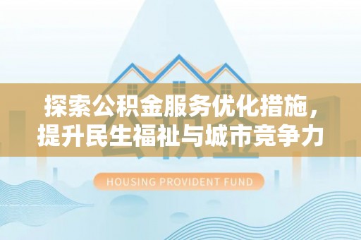 东西湖探索公积金服务优化措施，提升民生福祉与城市竞争力