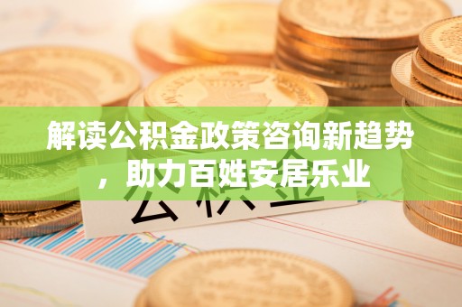东西湖解读公积金政策咨询新趋势，助力百姓安居乐业