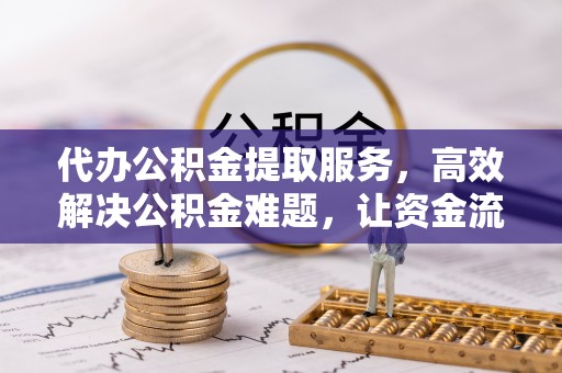 东西湖代办公积金提取服务，高效解决公积金难题，让资金流动更灵活