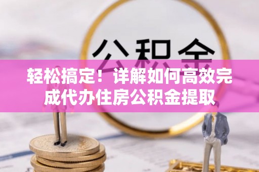 东西湖轻松搞定！详解如何高效完成代办住房公积金提取