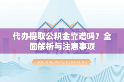 东西湖代办提取公积金靠谱吗？全面解析与注意事项