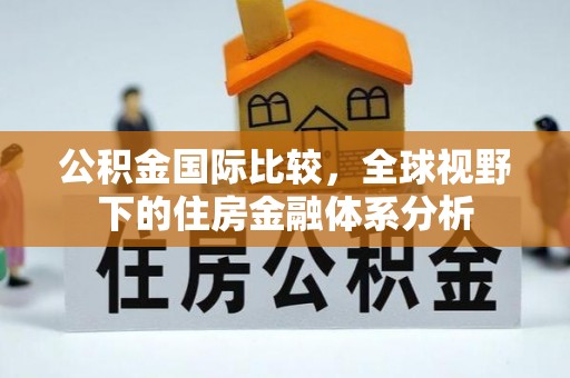 东西湖公积金国际比较，全球视野下的住房金融体系分析